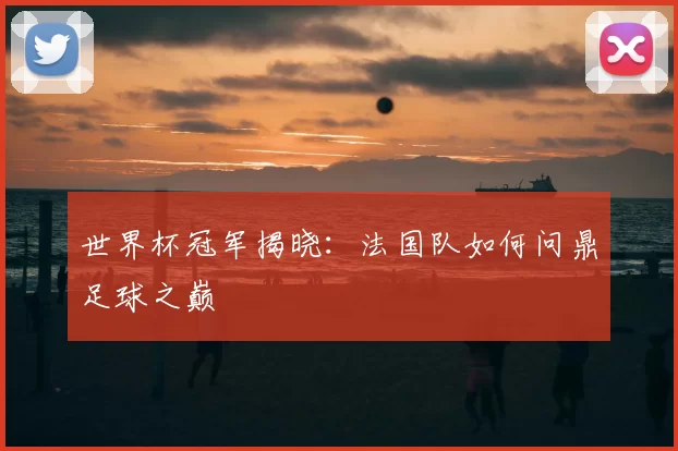 世界杯冠军揭晓:法国队如何问鼎足球之巅