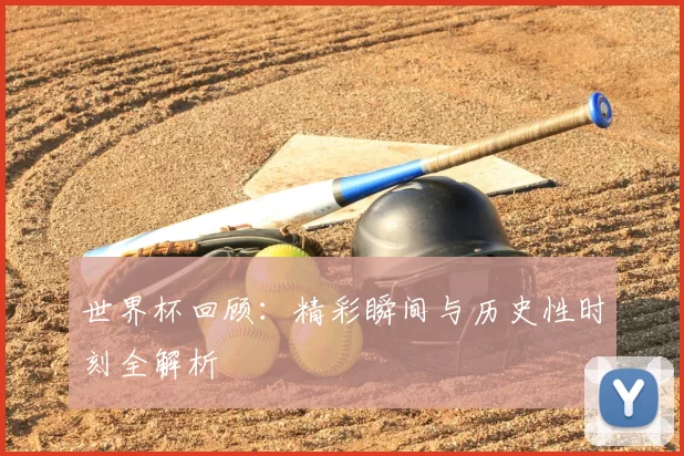 世界杯回顾：精彩瞬间与历史性时刻全解析