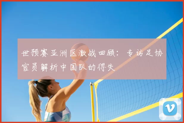 世预赛亚洲区激战回顾:专访足协官员解析中国队的得失