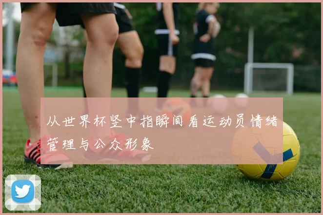 从世界杯竖中指瞬间看运动员情绪管理与公众形象
