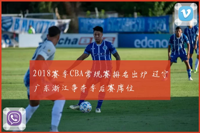 2018赛季CBA常规赛排名出炉 辽宁广东浙江争夺季后赛席位