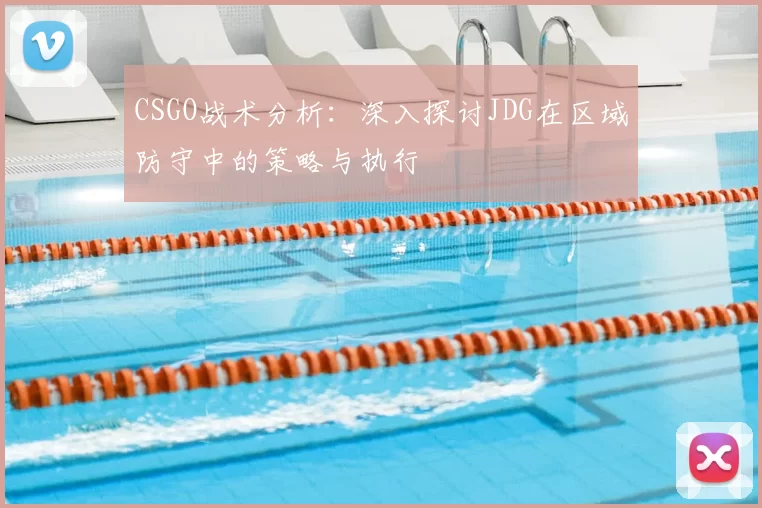 CSGO战术分析:深入探讨JDG在区域防守中的策略与执行