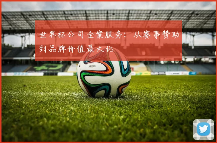 世界杯公司全案服务:从赛事赞助到品牌价值最大化