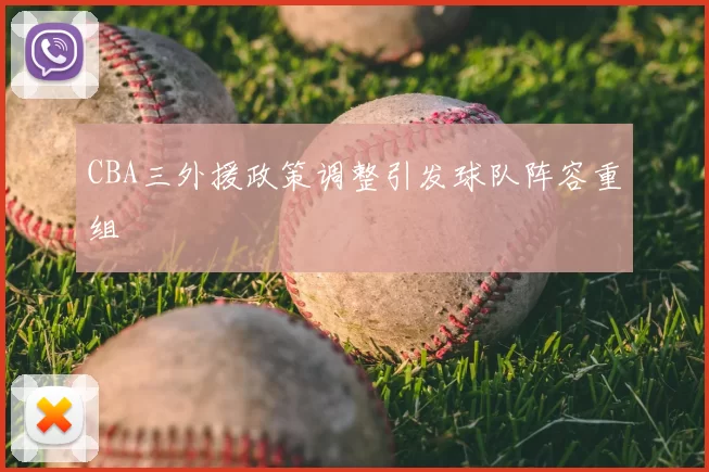 CBA三外援政策调整引发球队阵容重组