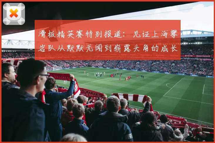 滑板精英赛特别报道：见证上海攀岩队从默默无闻到崭露头角的成长历程