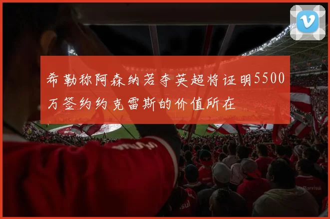 希勒称阿森纳若夺英超将证明5500万签约约克雷斯的价值所在