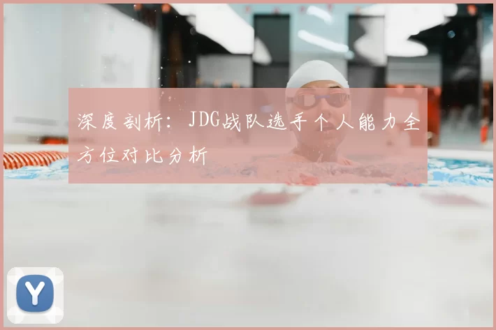 深度剖析:JDG战队选手个人能力全方位对比分析