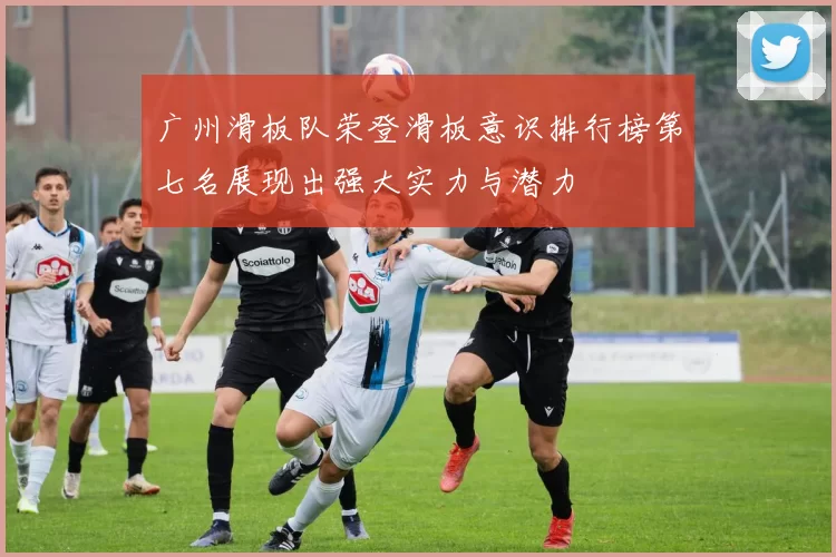 广州滑板队荣登滑板意识排行榜第七名展现出强大实力与潜力