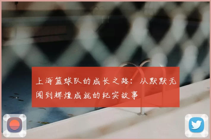 上海篮球队的成长之路：从默默无闻到辉煌成就的纪实故事