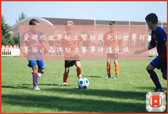 爱游戏世界杯主赞助商亮相世界杯赛场,品牌助力赛事传播升级