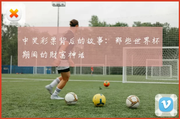 中奖彩票背后的故事:那些世界杯期间的财富神话