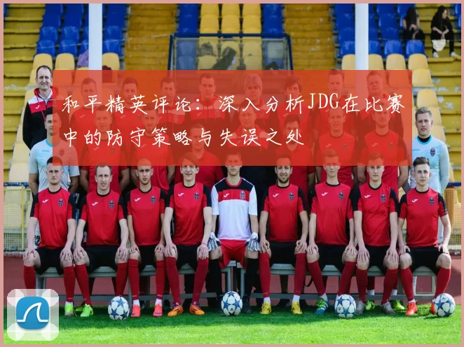 和平精英评论:深入分析JDG在比赛中的防守策略与失误之处