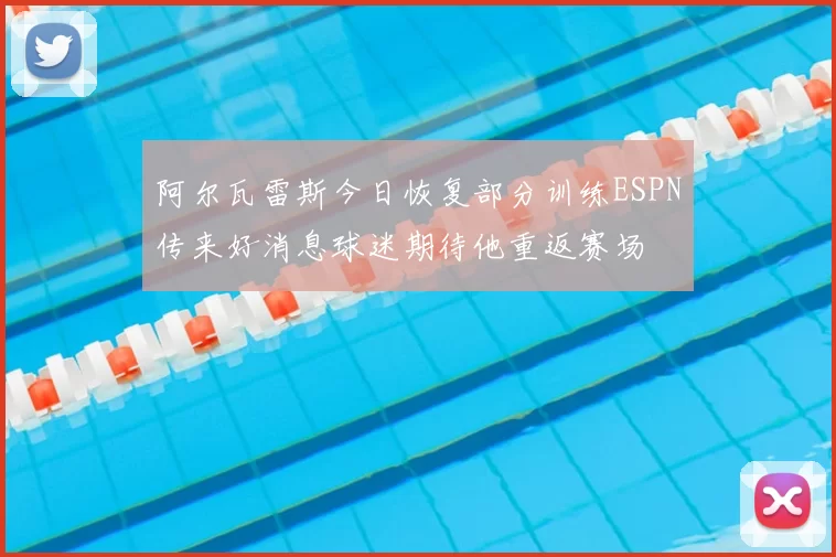 阿尔瓦雷斯今日恢复部分训练ESPN传来好消息球迷期待他重返赛场