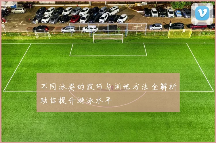 不同泳姿的技巧与训练方法全解析助你提升游泳水平