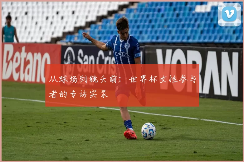 从球场到镜头前：世界杯女性参与者的专访实录