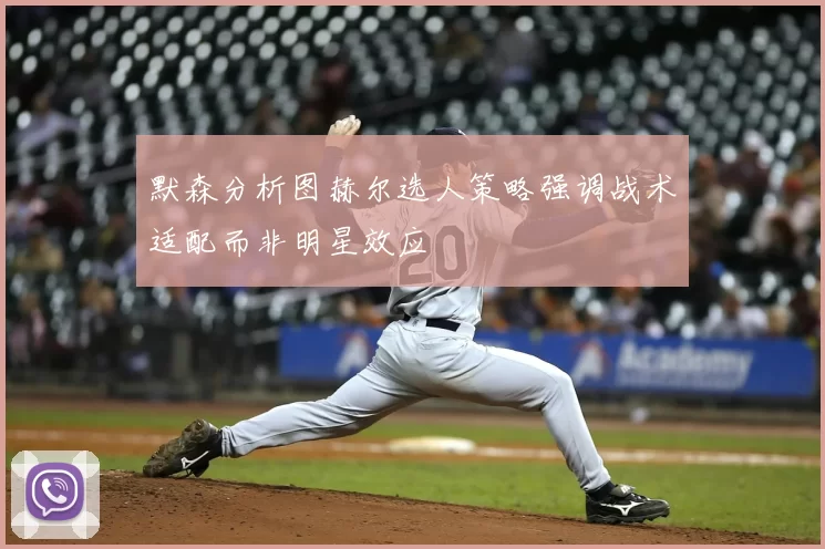 默森分析图赫尔选人策略强调战术适配而非明星效应
