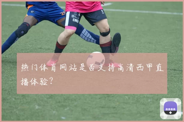 热门体育网站是否支持高清西甲直播体验?