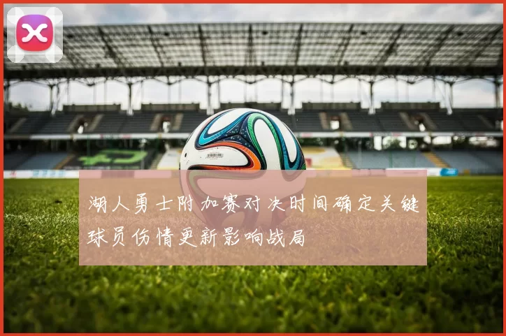 湖人勇士附加赛对决时间确定关键球员伤情更新影响战局