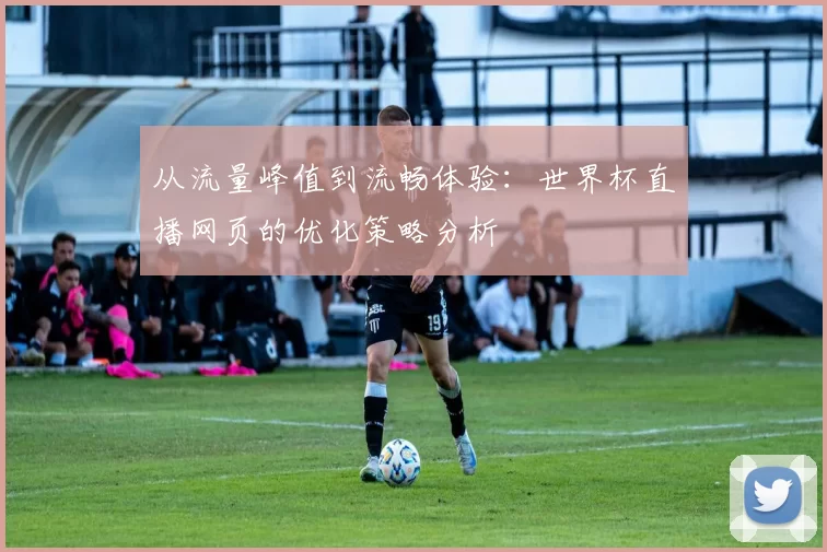 从流量峰值到流畅体验:世界杯直播网页的优化策略分析