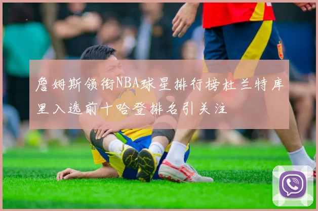 詹姆斯领衔NBA球星排行榜杜兰特库里入选前十哈登排名引关注