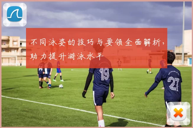 不同泳姿的技巧与要领全面解析，助力提升游泳水平
