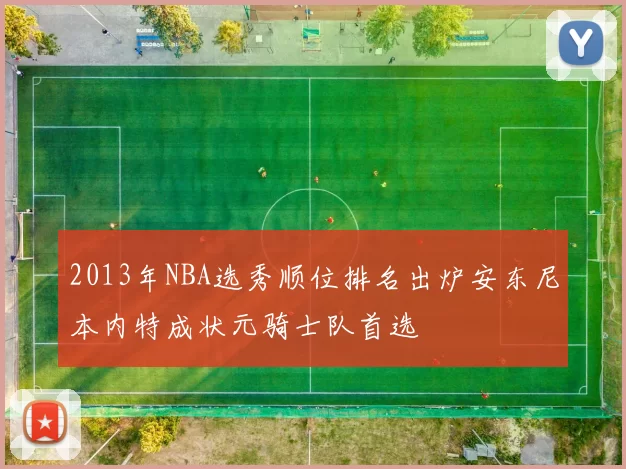 2013年NBA选秀顺位排名出炉安东尼本内特成状元骑士队首选