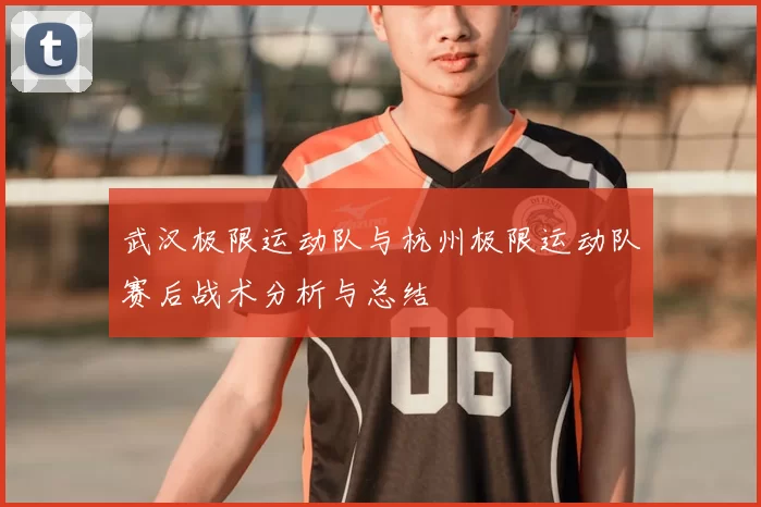 武汉极限运动队与杭州极限运动队赛后战术分析与总结