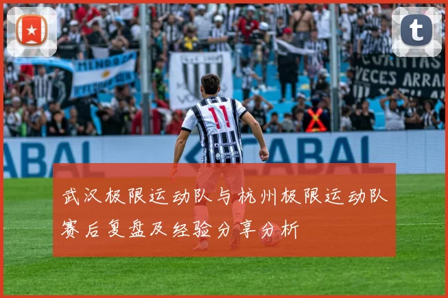 武汉极限运动队与杭州极限运动队赛后复盘及经验分享分析