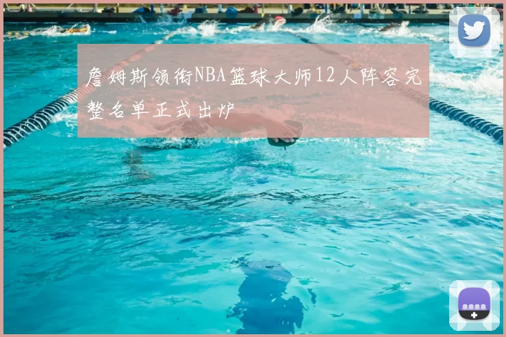 詹姆斯领衔NBA篮球大师12人阵容完整名单正式出炉