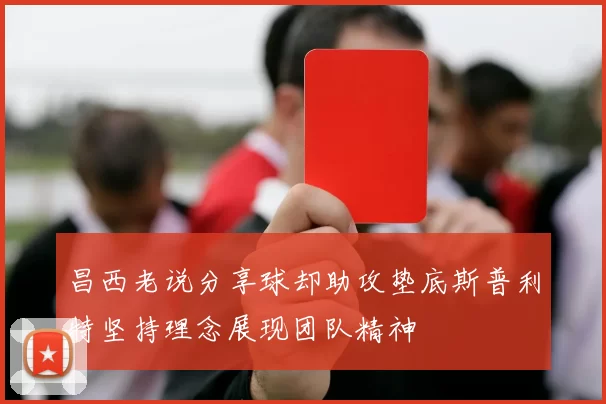 昌西老说分享球却助攻垫底斯普利特坚持理念展现团队精神