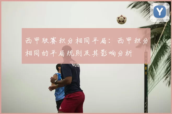 西甲联赛积分相同平局:西甲积分相同的平局规则及其影响分析