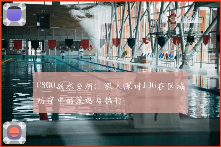 CSGO战术分析:深入探讨JDG在区域防守中的策略与执行