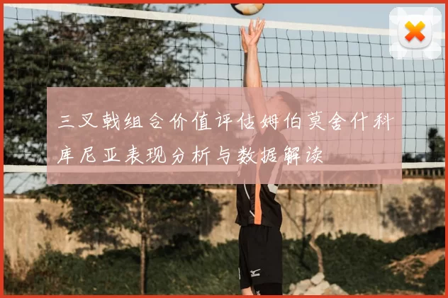 三叉戟组合价值评估姆伯莫舍什科库尼亚表现分析与数据解读