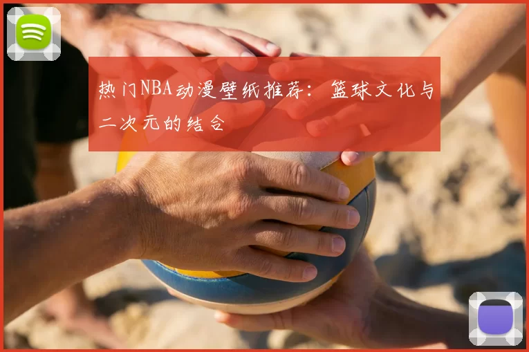 热门NBA动漫壁纸推荐:篮球文化与二次元的结合