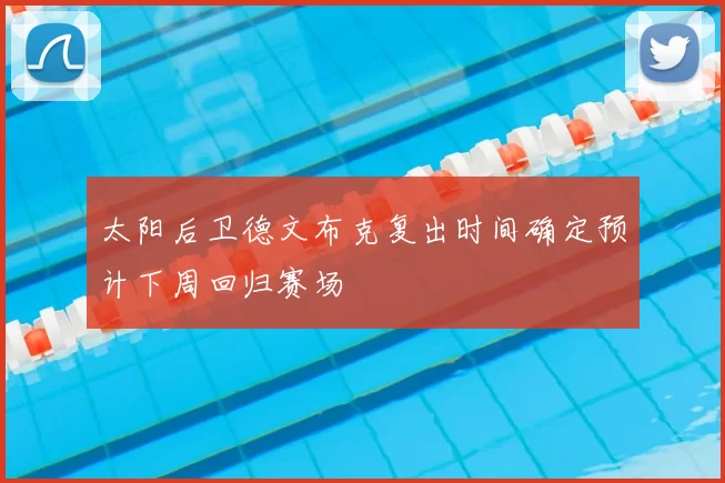 太阳后卫德文布克复出时间确定预计下周回归赛场