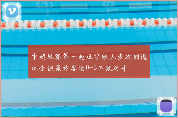 中超联赛第一轮辽宁铁人多次制造机会但最终客场0-3不敌对手