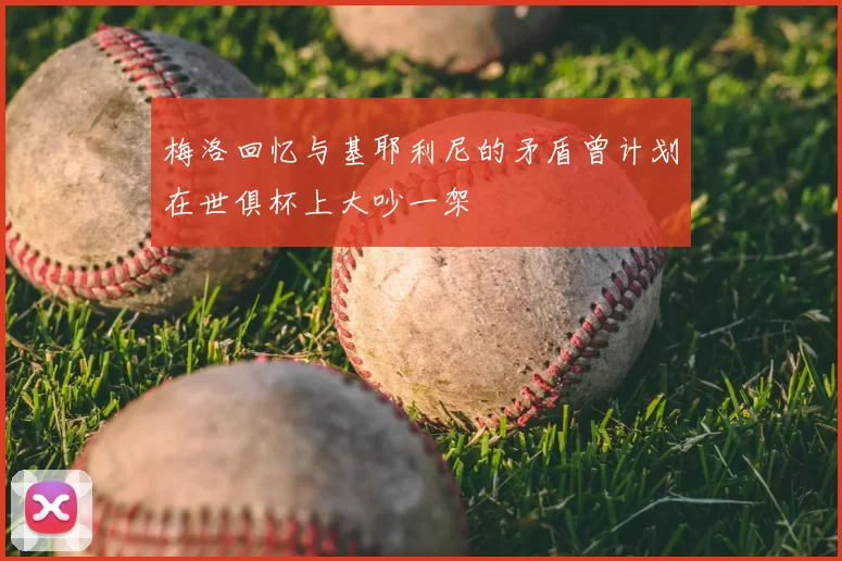 梅洛回忆与基耶利尼的矛盾曾计划在世俱杯上大吵一架