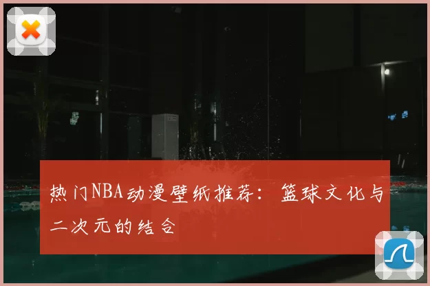 热门NBA动漫壁纸推荐:篮球文化与二次元的结合