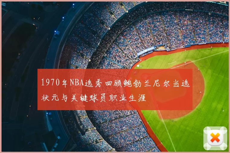 1970年NBA选秀回顾鲍勃兰尼尔当选状元与关键球员职业生涯