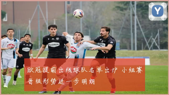 欧冠提前出线球队名单出炉 小组赛晋级形势进一步明朗
