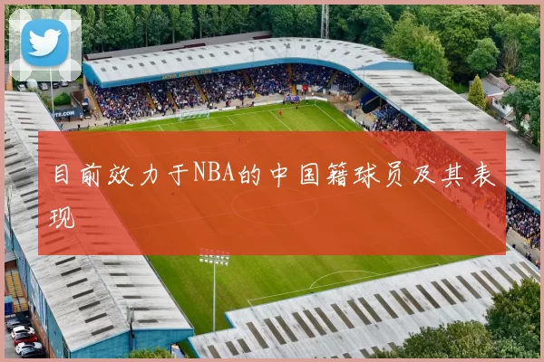 目前效力于NBA的中国籍球员及其表现