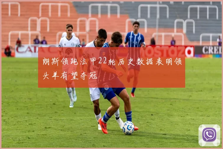 朗斯领跑法甲22轮历史数据表明领头羊有望夺冠