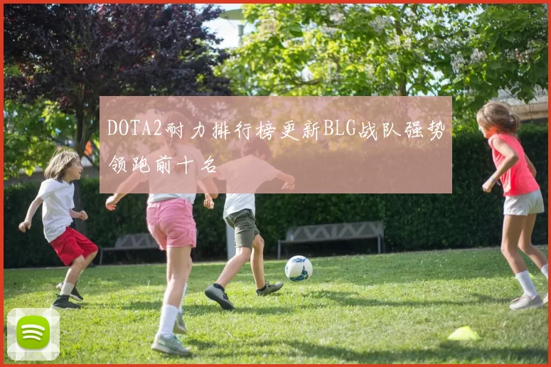 DOTA2耐力排行榜更新BLG战队强势领跑前十名
