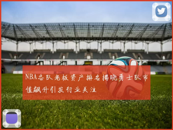 NBA各队老板资产排名揭晓勇士队市值飙升引发行业关注