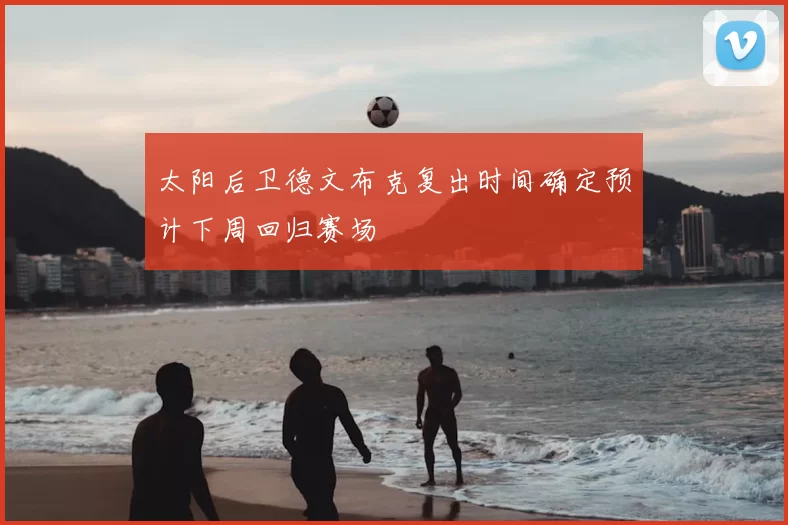 太阳后卫德文布克复出时间确定预计下周回归赛场