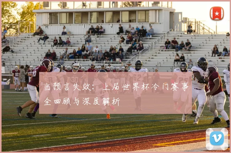 当预言失效:上届世界杯冷门赛事全回顾与深度解析
