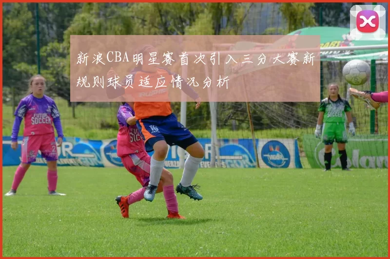 新浪CBA明星赛首次引入三分大赛新规则球员适应情况分析