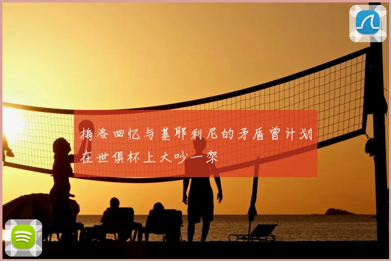 梅洛回忆与基耶利尼的矛盾曾计划在世俱杯上大吵一架