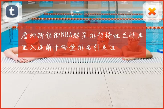 詹姆斯领衔NBA球星排行榜杜兰特库里入选前十哈登排名引关注