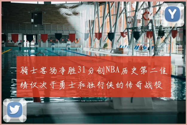 骑士客场净胜31分创NBA历史第二佳绩仅次于勇士和独行侠的传奇战役